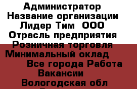 Администратор › Название организации ­ Лидер Тим, ООО › Отрасль предприятия ­ Розничная торговля › Минимальный оклад ­ 25 000 - Все города Работа » Вакансии   . Вологодская обл.,Вологда г.